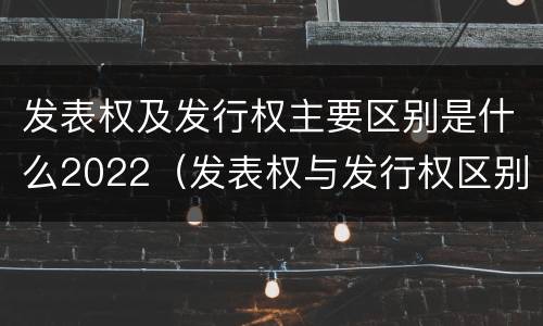 发表权及发行权主要区别是什么2022（发表权与发行权区别）