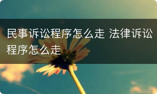 民事诉讼程序怎么走 法律诉讼程序怎么走