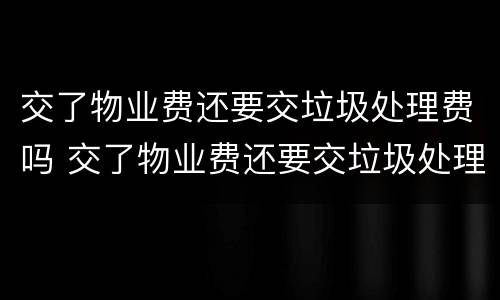 交了物业费还要交垃圾处理费吗 交了物业费还要交垃圾处理费吗为什么
