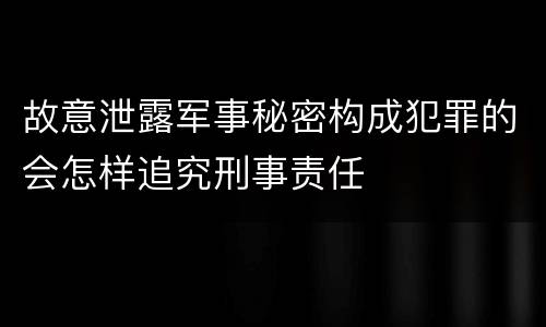 故意泄露军事秘密构成犯罪的会怎样追究刑事责任