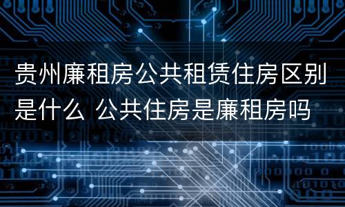贵州廉租房公共租赁住房区别是什么 公共住房是廉租房吗