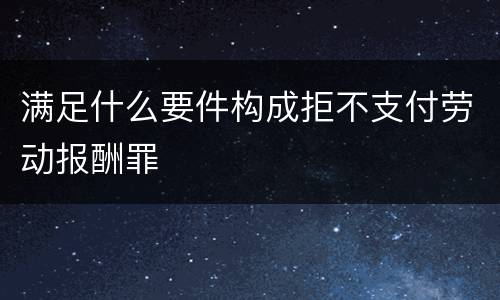 满足什么要件构成拒不支付劳动报酬罪