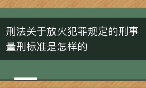 刑法关于放火犯罪规定的刑事量刑标准是怎样的