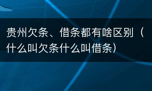 贵州欠条、借条都有啥区别（什么叫欠条什么叫借条）