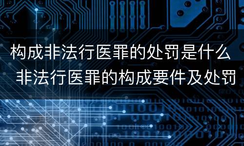 构成非法行医罪的处罚是什么 非法行医罪的构成要件及处罚
