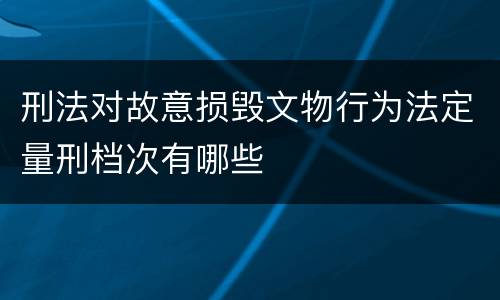 刑法对故意损毁文物行为法定量刑档次有哪些