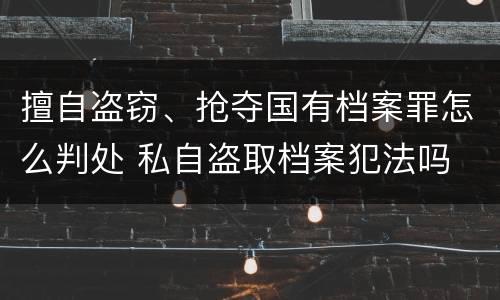 擅自盗窃、抢夺国有档案罪怎么判处 私自盗取档案犯法吗