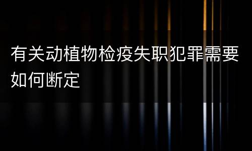 有关动植物检疫失职犯罪需要如何断定