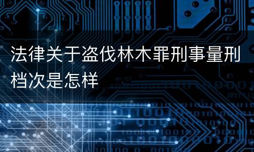 法律关于盗伐林木罪刑事量刑档次是怎样