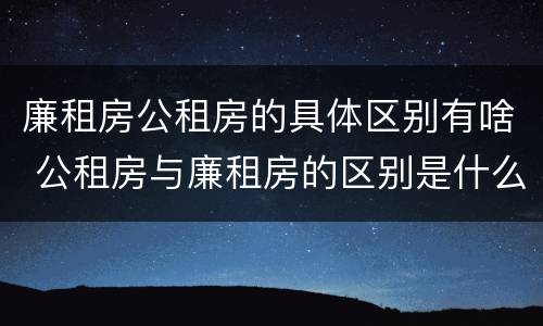 廉租房公租房的具体区别有啥 公租房与廉租房的区别是什么