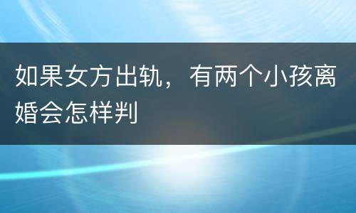 如果女方出轨，有两个小孩离婚会怎样判