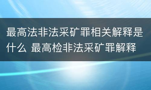 最高法非法采矿罪相关解释是什么 最高检非法采矿罪解释