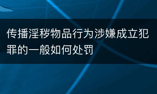 传播淫秽物品行为涉嫌成立犯罪的一般如何处罚