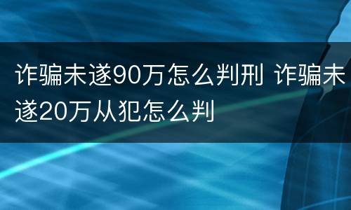 诈骗未遂90万怎么判刑 诈骗未遂20万从犯怎么判