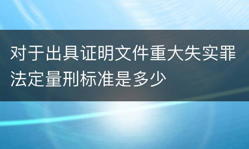 对于出具证明文件重大失实罪法定量刑标准是多少
