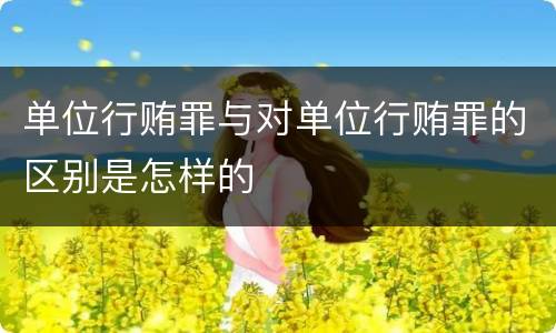 单位行贿罪与对单位行贿罪的区别是怎样的