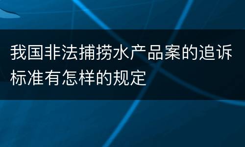 我国非法捕捞水产品案的追诉标准有怎样的规定