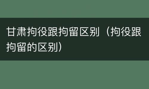 甘肃拘役跟拘留区别（拘役跟拘留的区别）