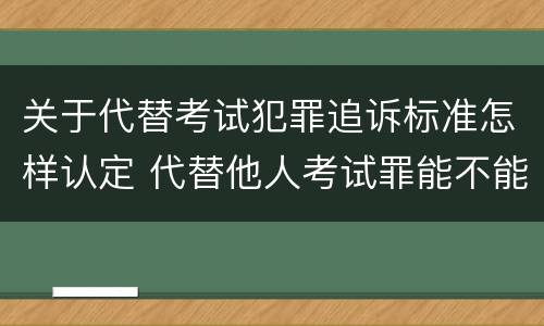 关于代替考试犯罪追诉标准怎样认定 代替他人考试罪能不能不起诉