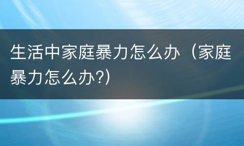 生活中家庭暴力怎么办（家庭暴力怎么办?）
