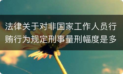 法律关于对非国家工作人员行贿行为规定刑事量刑幅度是多少