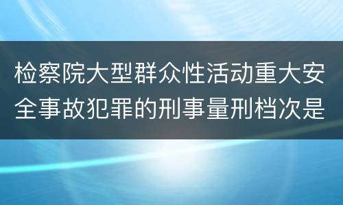 检察院大型群众性活动重大安全事故犯罪的刑事量刑档次是多少