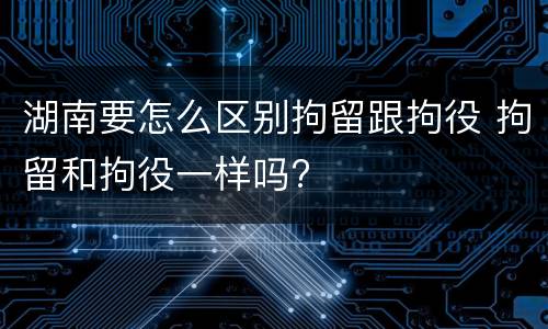 湖南要怎么区别拘留跟拘役 拘留和拘役一样吗?