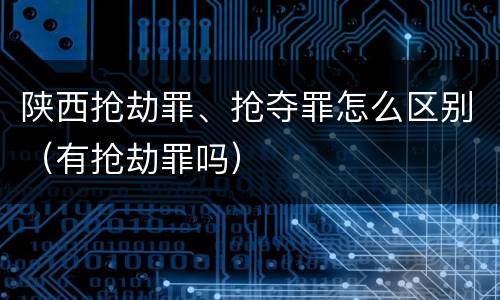 陕西抢劫罪、抢夺罪怎么区别（有抢劫罪吗）