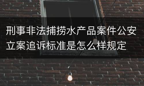 刑事非法捕捞水产品案件公安立案追诉标准是怎么样规定