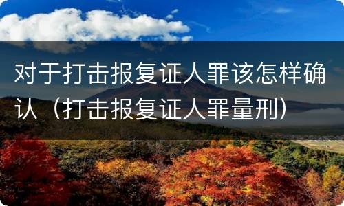 对于打击报复证人罪该怎样确认（打击报复证人罪量刑）