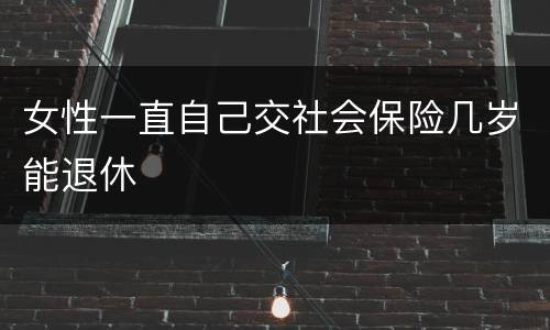 女性一直自己交社会保险几岁能退休