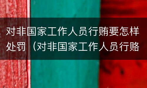 对非国家工作人员行贿要怎样处罚（对非国家工作人员行赂罪立案标准）