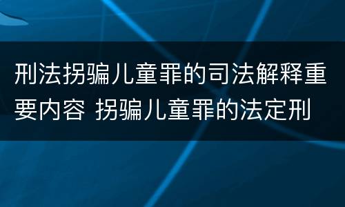 刑法拐骗儿童罪的司法解释重要内容 拐骗儿童罪的法定刑