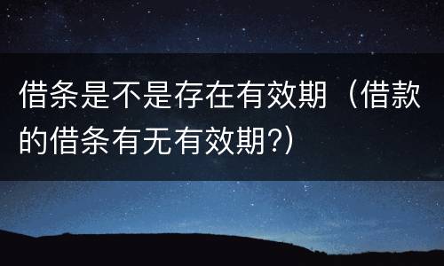 借条是不是存在有效期（借款的借条有无有效期?）