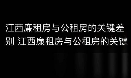 江西廉租房与公租房的关键差别 江西廉租房与公租房的关键差别是什么