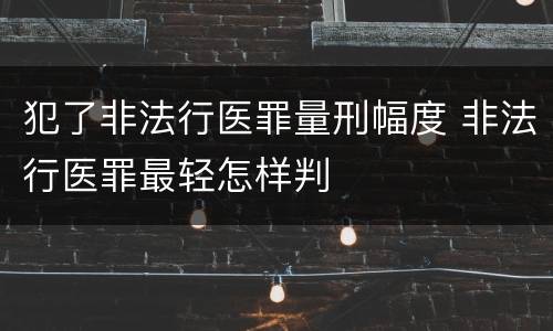 犯了非法行医罪量刑幅度 非法行医罪最轻怎样判
