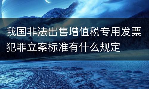 我国非法出售增值税专用发票犯罪立案标准有什么规定