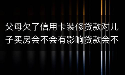 父母欠了信用卡装修贷款对儿子买房会不会有影响贷款会不会有影响