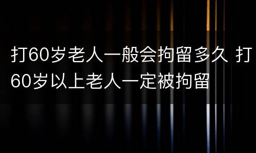 打60岁老人一般会拘留多久 打60岁以上老人一定被拘留