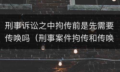 刑事诉讼之中拘传前是先需要传唤吗（刑事案件拘传和传唤）