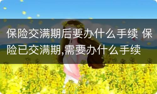 保险交满期后要办什么手续 保险已交满期,需要办什么手续