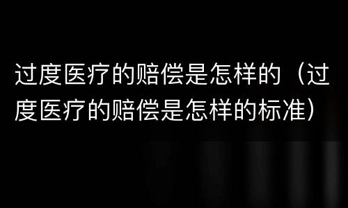 过度医疗的赔偿是怎样的（过度医疗的赔偿是怎样的标准）
