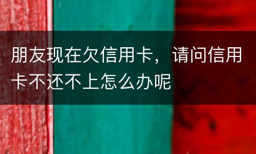 朋友现在欠信用卡，请问信用卡不还不上怎么办呢