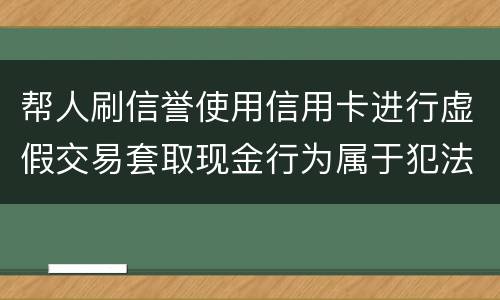 帮人刷信誉使用信用卡进行虚假交易套取现金行为属于犯法么