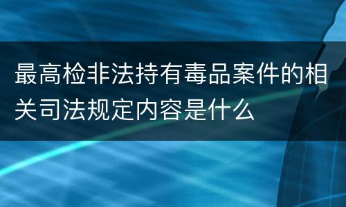 最高检非法持有毒品案件的相关司法规定内容是什么