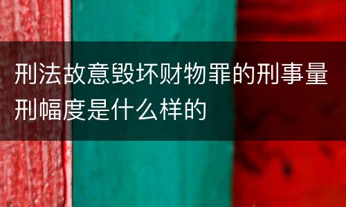 刑法故意毁坏财物罪的刑事量刑幅度是什么样的