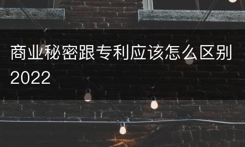 商业秘密跟专利应该怎么区别2022