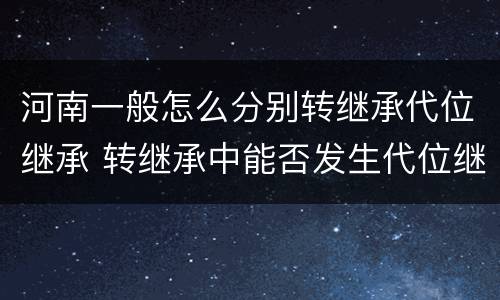 河南一般怎么分别转继承代位继承 转继承中能否发生代位继承