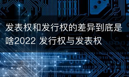 发表权和发行权的差异到底是啥2022 发行权与发表权