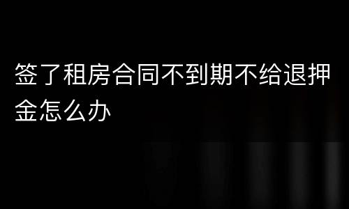 签了租房合同不到期不给退押金怎么办